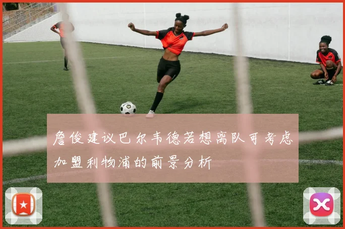 詹俊建议巴尔韦德若想离队可考虑加盟利物浦的前景分析