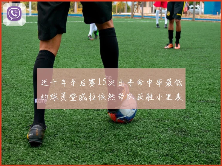 近十年季后赛15次出手命中率最低的球员登威拉依然带队获胜小里表现低迷仅得三分