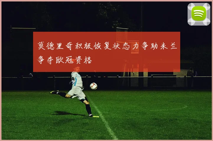 莫德里奇积极恢复状态力争助米兰争夺欧冠资格