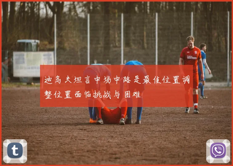 迪乌夫坦言中场中路是最佳位置调整位置面临挑战与困难