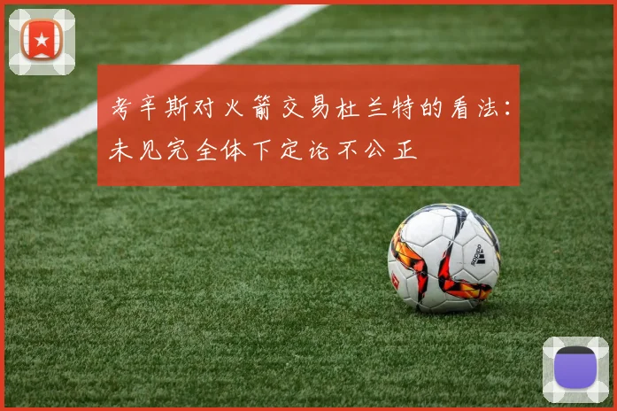 考辛斯对火箭交易杜兰特的看法：未见完全体下定论不公正
