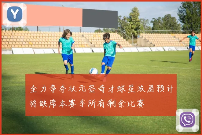 全力争夺状元签奇才球星浓眉预计将缺席本赛季所有剩余比赛